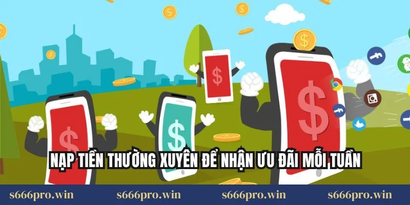 Nạp tiền thường xuyên để nhận ưu đãi mỗi tuần